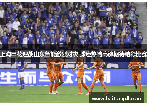 上海申花迎战山东鲁能激烈对决 球迷热情高涨期待精彩比赛