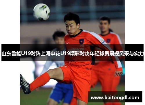 山东鲁能U19对阵上海申花U19精彩对决年轻球员展现风采与实力