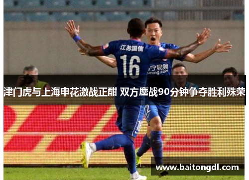 津门虎与上海申花激战正酣 双方鏖战90分钟争夺胜利殊荣
