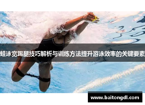 蛙泳宽踢腿技巧解析与训练方法提升游泳效率的关键要素
