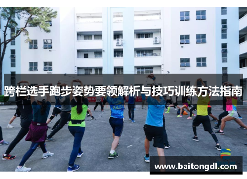 跨栏选手跑步姿势要领解析与技巧训练方法指南