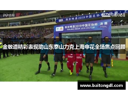 金敬道精彩表现助山东泰山力克上海申花全场焦点回顾