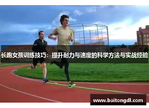 长跑女孩训练技巧：提升耐力与速度的科学方法与实战经验