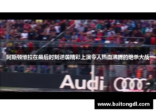 阿斯顿维拉在最后时刻逆袭精彩上演令人热血沸腾的绝杀大战