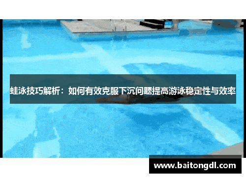 蛙泳技巧解析：如何有效克服下沉问题提高游泳稳定性与效率