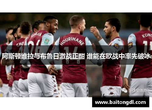 阿斯顿维拉与布鲁日激战正酣 谁能在欧战中率先破冰